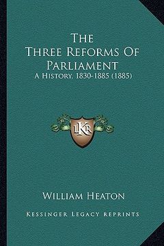 portada the three reforms of parliament: a history, 1830-1885 (1885) (in English)