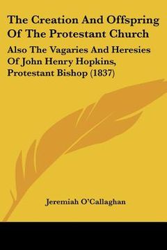 portada the creation and offspring of the protestant church: also the vagaries and heresies of john henry hopkins, protestant bishop (1837)