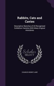portada Rabbits, Cats and Cavies: Descriptive Sketches of All Recognised Exhibition Varieties With Many Original Anecdotes (en Inglés)