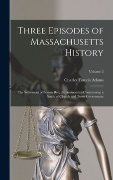 portada Three Episodes of Massachusetts History: The Settlement of Boston Bay; the Antinomian Controversy; a Study of Church and Town Government; Volume 2 (en Inglés)