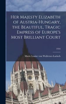 portada Her Majesty Elizabeth of Austria-Hungary, the Beautiful, Tragic Empress of Europe's Most Brilliant Court; 1934 (en Inglés)