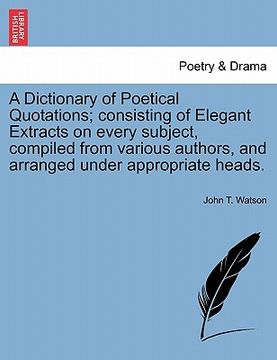 portada a   dictionary of poetical quotations; consisting of elegant extracts on every subject, compiled from various authors, and arranged under appropriate