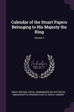 portada Calendar of the Stuart Papers Belonging to His Majesty the King; Volume 3 (en Inglés)