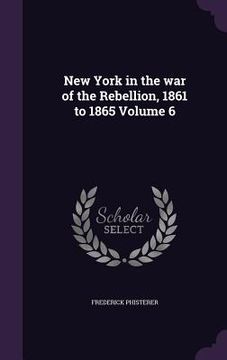 portada New York in the war of the Rebellion, 1861 to 1865 Volume 6