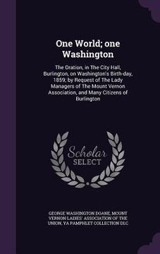 portada One World; one Washington: The Oration, in The City Hall, Burlington, on Washington's Birth-day, 1859; by Request of The Lady Managers of The Mou (en Inglés)