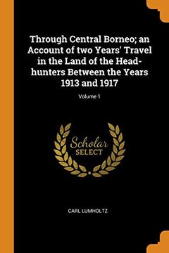 portada Through Central Borneo; An Account of two Years' Travel in the Land of the Head-Hunters Between the Years 1913 and 1917; Volume 1 (en Inglés)