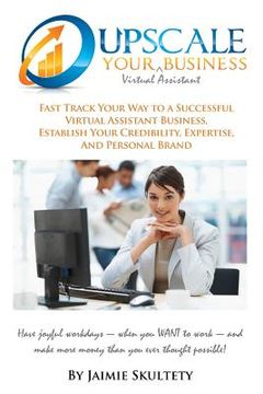 portada Upscale Your Virtual Assistant Business: Fast Track Your Way to a Successful Virtual Assistant Business, Establish Your Credibility, Expertise, and Pe (en Inglés)