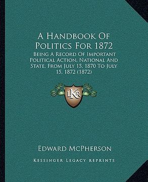 portada a handbook of politics for 1872: being a record of important political action, national and state, from july 15, 1870 to july 15, 1872 (1872) (en Inglés)