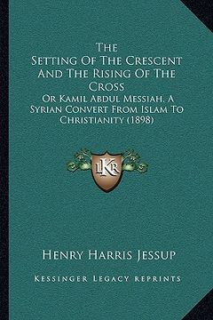 portada the setting of the crescent and the rising of the cross the setting of the crescent and the rising of the cross: or kamil abdul messiah, a syrian conv