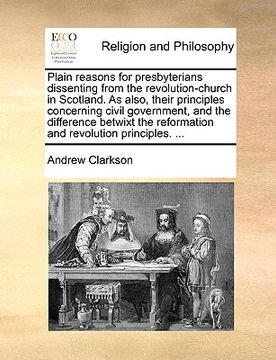 portada plain reasons for presbyterians dissenting from the revolution-church in scotland. as also, their principles concerning civil government, and the diff (en Inglés)