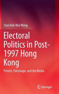portada Electoral Politics in Post-1997 Hong Kong: Protest, Patronage, and the Media (in English)