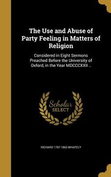 portada The Use and Abuse of Party Feeling in Matters of Religion: Considered in Eight Sermons Preached Before the University of Oxford, in the Year MDCCCXXII (en Inglés)