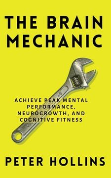 portada The Brain Mechanic: How to Optimize Your Brain for Peak Mental Performance, Neurogrowth, and Cognitive Fitness (en Inglés)