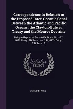 portada Correspondence in Relation to the Proposed Inter-Oceanic Canal Between the Atlantic and Pacific Oceans, the Clayton-Bulwer Treaty and the Monroe Doctr (en Inglés)