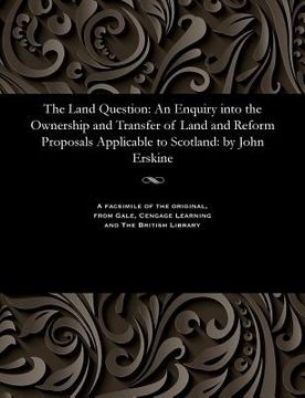portada The Land Question: An Enquiry Into the Ownership and Transfer of Land and Reform Proposals Applicable to Scotland: By John Erskine (in English)
