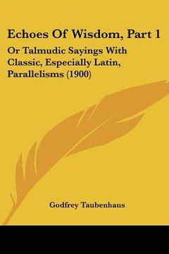 portada echoes of wisdom, part 1: or talmudic sayings with classic, especially latin, parallelisms (1900) (en Inglés)