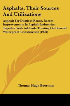 portada asphalts, their sources and utilizations: asphalt for dustless roads, recent improvements in asphalt industries, together with addenda treating on gen (in English)