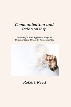 portada Communication and Relationship: 5 Powerful and Effective Ways to Communicate Better in Relationships (en Inglés)