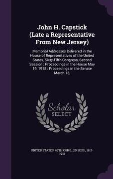 portada John H. Capstick (Late a Representative From New Jersey): Memorial Addresses Delivered in the House of Representatives of the United States, Sixty-Fif (in English)
