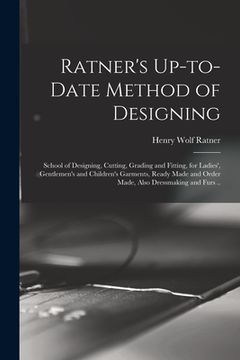 portada Ratner's Up-to-date Method of Designing; School of Designing, Cutting, Grading and Fitting, for Ladies', Gentlemen's and Children's Garments, Ready Ma (en Inglés)