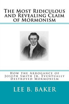 portada The Most Revealing and Ridiculous Claim of Mormonism: How the Arrogance of Joseph Smith Jr. Eventually Destroyed Mormonism (en Inglés)