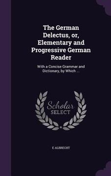 portada The German Delectus, or, Elementary and Progressive German Reader: With a Concise Grammar and Dictionary, by Which ... (en Inglés)