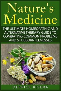 portada Nature's Medicine: The Ultimate Homeopathic and Alternative Therapy Guide to Combating Common Problems and Stubborn Illnesses (en Inglés)
