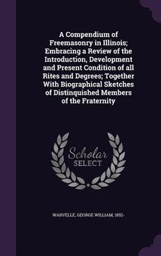 portada A Compendium of Freemasonry in Illinois; Embracing a Review of the Introduction, Development and Present Condition of all Rites and Degrees; Together (en Inglés)