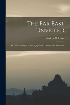portada The Far East Unveiled [microform]: an Inner History of Events in Japan and China in the Year 1916 (en Inglés)