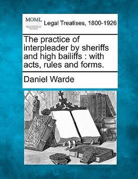 portada the practice of interpleader by sheriffs and high bailiffs: with acts, rules and forms. (en Inglés)