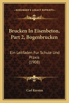 portada Brucken In Eisenbeton, Part 2, Bogenbrucken: Ein Leitfaden Fur Schule Und Praxis (1908) (en Alemán)