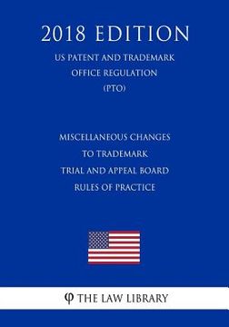 portada Miscellaneous Changes to Trademark Trial and Appeal Board Rules of Practice (US Patent and Trademark Office Regulation) (PTO) (2018 Edition)