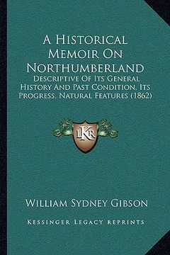 portada a historical memoir on northumberland: descriptive of its general history and past condition, its progress, natural features (1862) (in English)