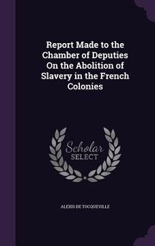 portada Report Made to the Chamber of Deputies On the Abolition of Slavery in the French Colonies