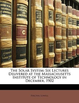 portada the solar system: six lectures delivered at the massachusetts institute of technology in december, 1902 (en Inglés)