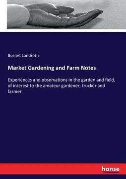 portada Market Gardening and Farm Notes: Experiences and observations in the garden and field, of interest to the amateur gardener, trucker and farmer (en Inglés)