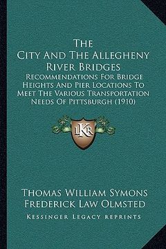 portada the city and the allegheny river bridges: recommendations for bridge heights and pier locations to meet the various transportation needs of pittsburgh (en Inglés)