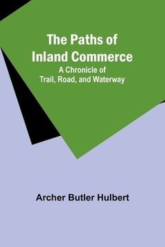 portada The Paths of Inland Commerce; A Chronicle of Trail, Road, and Waterway