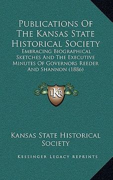 portada publications of the kansas state historical society: embracing biographical sketches and the executive minutes of governors reeder and shannon (1886) (in English)