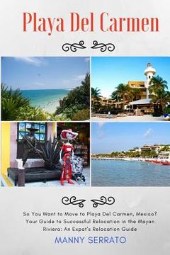 portada So You Want to Move to Playa del Carmen?: Your Guide to Successful Relocation in the Mayan Riviera, Expatriate and Escape the Rat Race! (en Inglés)