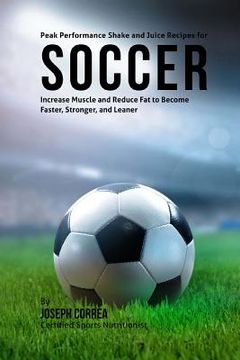 portada Peak Performance Shake and Juice Recipes for Soccer: Increase Muscle and Reduce Fat to Become Faster, Stronger, and Leaner