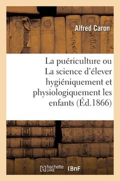 portada La Puériculture Ou La Science d'Élever Hygiéniquement Et Physiologiquement Les Enfants. 2e Édition (en Francés)