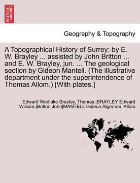 portada a topographical history of surrey: by e. w. brayley ... assisted by john britton ... and e. w. brayley, jun. ... the geological section by gideon ma (en Inglés)