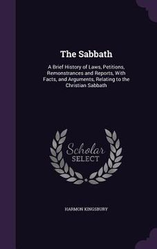 portada The Sabbath: A Brief History of Laws, Petitions, Remonstrances and Reports, With Facts, and Arguments, Relating to the Christian Sa (en Inglés)