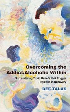 portada Overcoming the Addict/Alcoholic Within: Surrendering Toxic Beliefs that Trigger Relapse in Recovery (en Inglés)