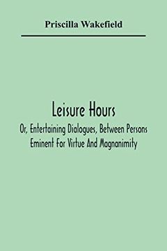 portada Leisure Hours; Or, Entertaining Dialogues, Between Persons Eminent for Virtue and Magnanimity. The Characters Drawn From Ancient and Modern History, Designed as Lessons of Morality for Youth (en Inglés)