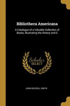 portada Bibliotheca Americana: A Catalogue of a Valuable Collection of Books, Illustrating the History and G (en Inglés)