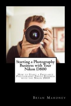 portada Starting a Photography Business with Your Nikon D800: How to Start a Freelance Photography Photo Business with the Nikon D800 (en Inglés)