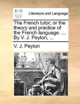 portada the french tutor; or the theory and practice of the french language. ... by v. j. peyton, ...