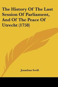 portada the history of the last session of parliament, and of the peace of utrecht (1758) (en Inglés)